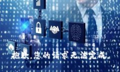 抱歉，您的请求无法完成。